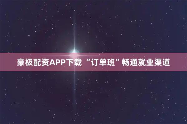 豪极配资APP下载 “订单班”畅通就业渠道