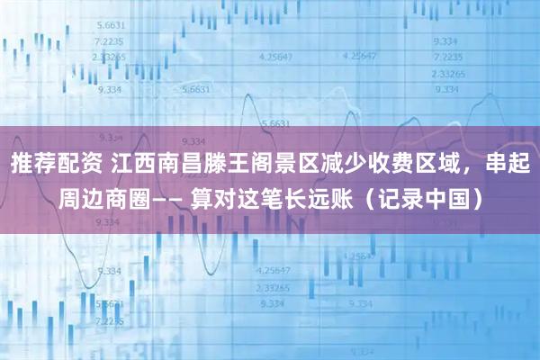 推荐配资 江西南昌滕王阁景区减少收费区域，串起周边商圈—— 算对这笔长远账（记录中国）