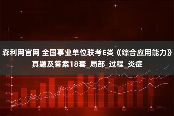 森利网官网 全国事业单位联考E类《综合应用能力》真题及答案18套_局部_过程_炎症