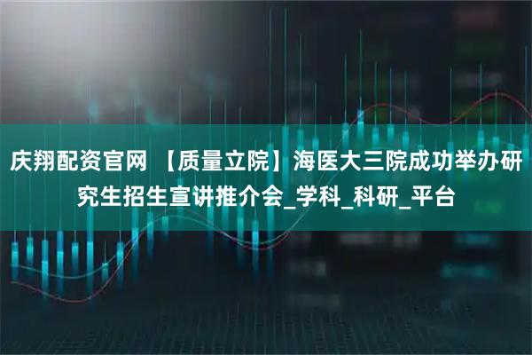 庆翔配资官网 【质量立院】海医大三院成功举办研究生招生宣讲推介会_学科_科研_平台