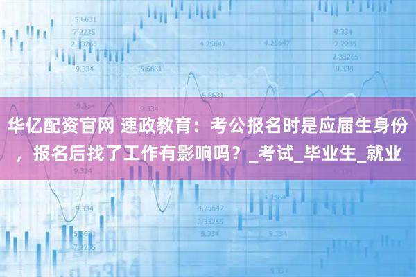 华亿配资官网 速政教育：考公报名时是应届生身份，报名后找了工作有影响吗？_考试_毕业生_就业