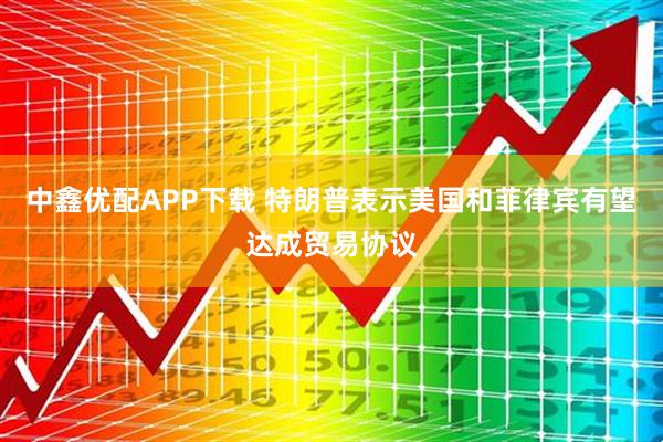 中鑫优配APP下载 特朗普表示美国和菲律宾有望达成贸易协议