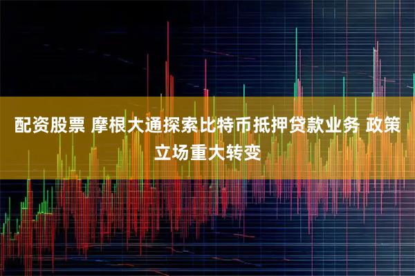 配资股票 摩根大通探索比特币抵押贷款业务 政策立场重大转变