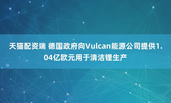 天猫配资端 德国政府向Vulcan能源公司提供1.04亿欧元用于清洁锂生产