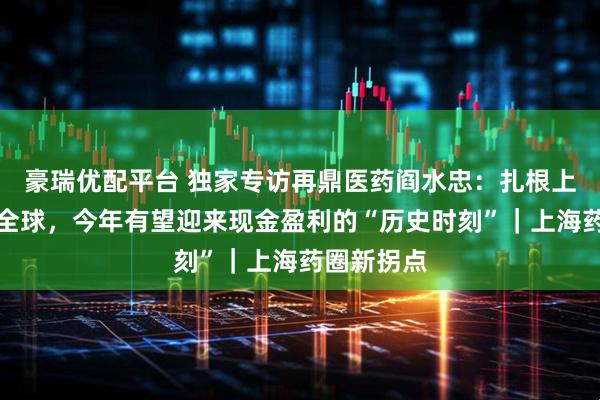 豪瑞优配平台 独家专访再鼎医药阎水忠：扎根上海、辐射全球，今年有望迎来现金盈利的“历史时刻”｜上海药圈新拐点