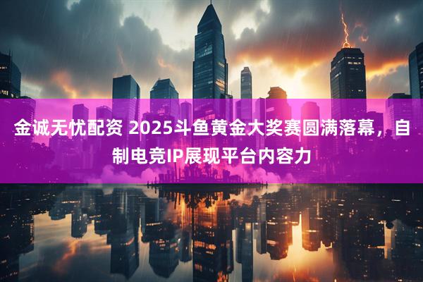 金诚无忧配资 2025斗鱼黄金大奖赛圆满落幕，自制电竞IP展现平台内容力
