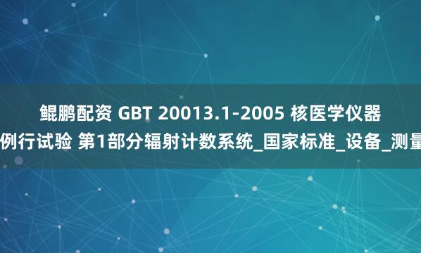 鲲鹏配资 GBT 20013.1-2005 核医学仪器 例行试验 第1部分辐射计数系统_国家标准_设备_测量