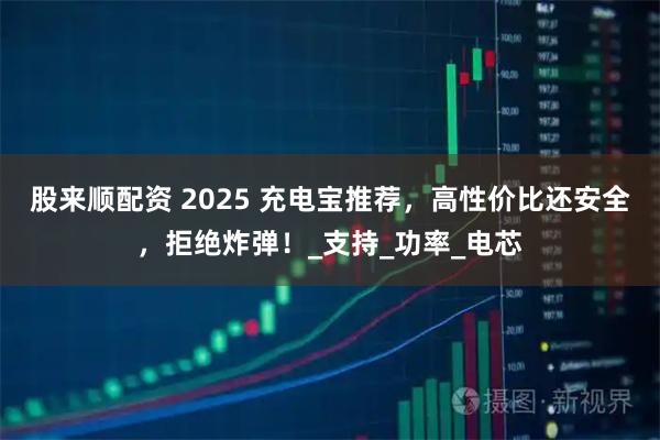 股来顺配资 2025 充电宝推荐，高性价比还安全，拒绝炸弹！_支持_功率_电芯
