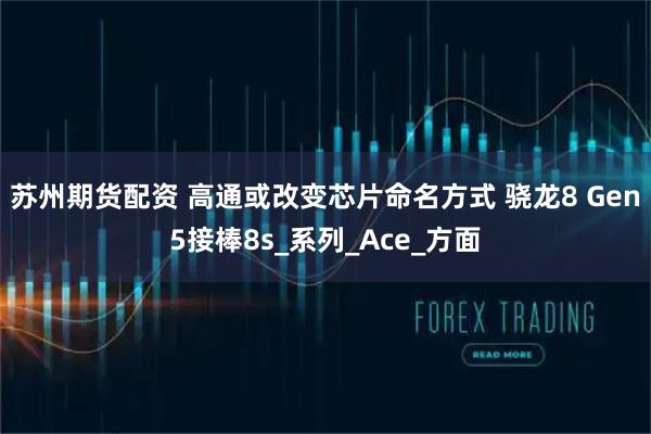 苏州期货配资 高通或改变芯片命名方式 骁龙8 Gen5接棒8s_系列_Ace_方面