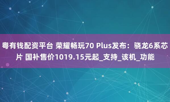 粤有钱配资平台 荣耀畅玩70 Plus发布：骁龙6系芯片 国补售价1019.15元起_支持_该机_功能