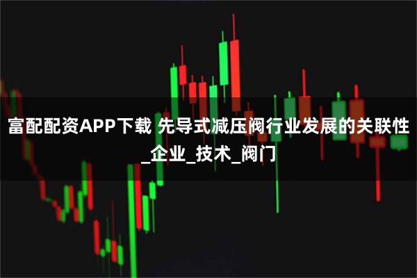 富配配资APP下载 先导式减压阀行业发展的关联性_企业_技术_阀门