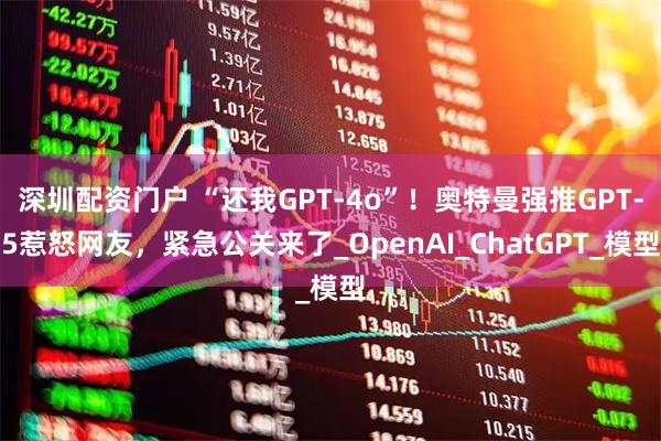 深圳配资门户 “还我GPT-4o”！奥特曼强推GPT-5惹怒网友，紧急公关来了_OpenAI_ChatGPT_模型