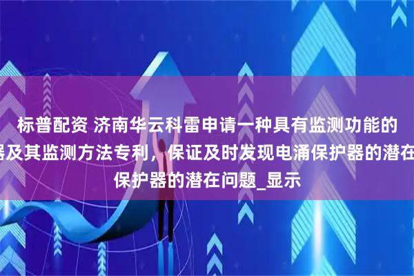 标普配资 济南华云科雷申请一种具有监测功能的电涌保护器及其监测方法专利，保证及时发现电涌保护器的潜在问题_显示