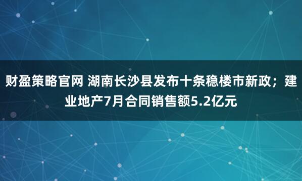财盈策略官网 湖南长沙县发布十条稳楼市新政；建业地产7月合同销售额5.2亿元
