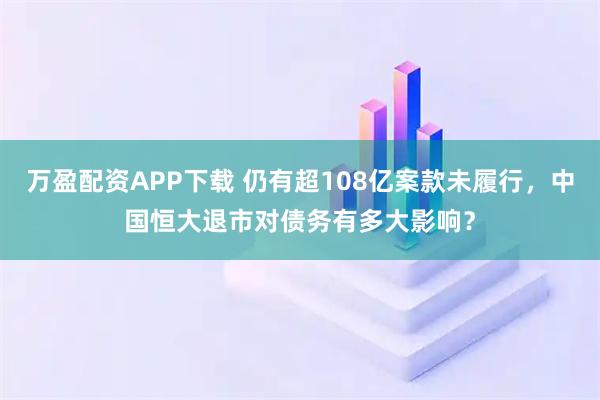 万盈配资APP下载 仍有超108亿案款未履行，中国恒大退市对债务有多大影响？