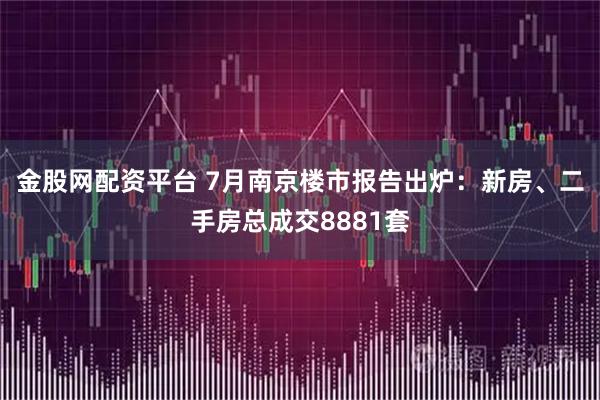金股网配资平台 7月南京楼市报告出炉：新房、二手房总成交8881套
