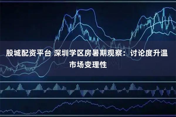 股城配资平台 深圳学区房暑期观察：讨论度升温 市场变理性