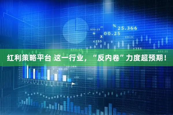 红利策略平台 这一行业，“反内卷”力度超预期！