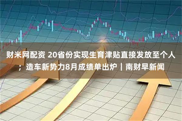 财米网配资 20省份实现生育津贴直接发放至个人；造车新势力8月成绩单出炉｜南财早新闻