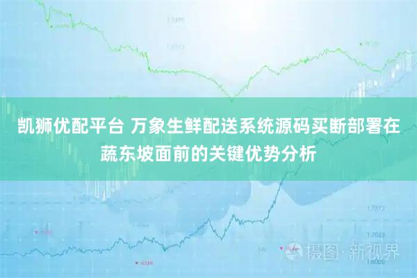 凯狮优配平台 万象生鲜配送系统源码买断部署在蔬东坡面前的关键优势分析